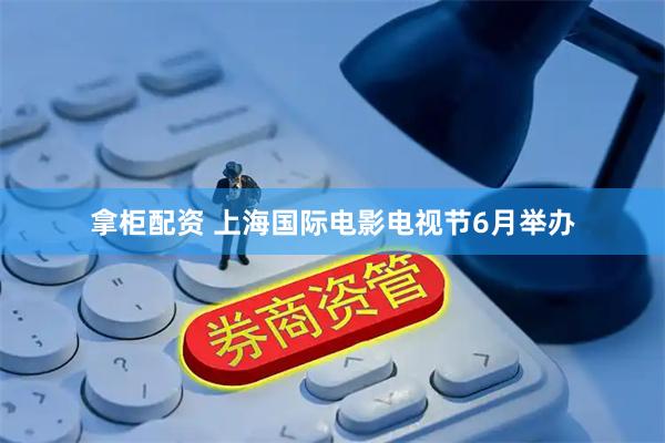 拿柜配资 上海国际电影电视节6月举办