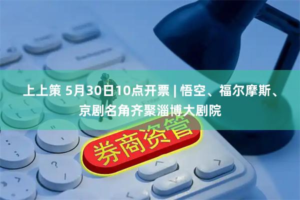 上上策 5月30日10点开票 | 悟空、福尔摩斯、京剧名角齐聚淄博大剧院