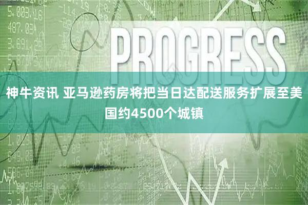 神牛资讯 亚马逊药房将把当日达配送服务扩展至美国约4500个城镇